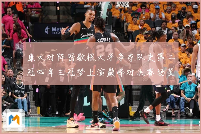 康大对阵密歇根大学争夺队史第二冠四年三冠梦上演巅峰对决赛场复盘：最新赛事动态与深度分析