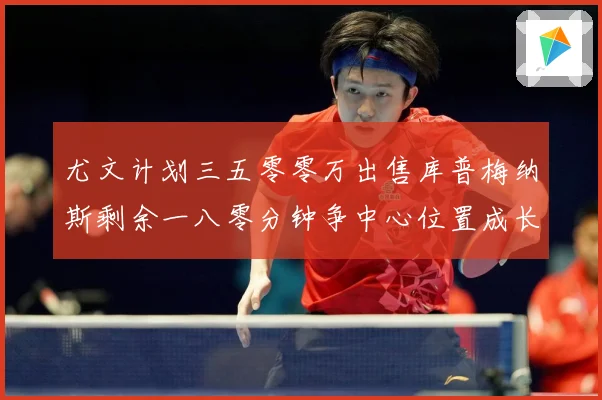 尤文计划三五零零万出售库普梅纳斯剩余一八零分钟争中心位置成长观察：最新赛事动态与深度分析