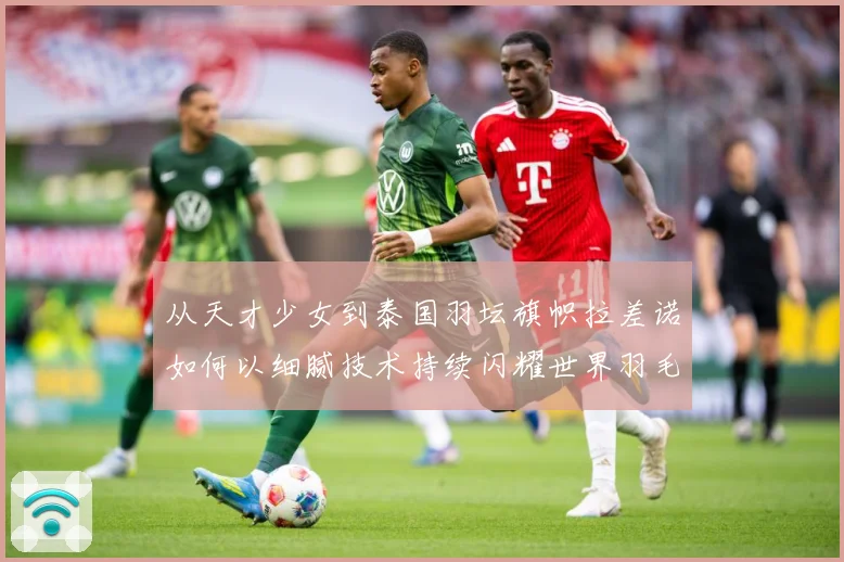 从天才少女到泰国羽坛旗帜拉差诺如何以细腻技术持续闪耀世界羽毛球赛场解析：最新赛事动态与深度分析