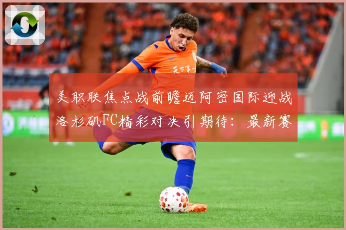 美职联焦点战前瞻迈阿密国际迎战洛杉矶FC精彩对决引期待：最新赛事动态与深度分析