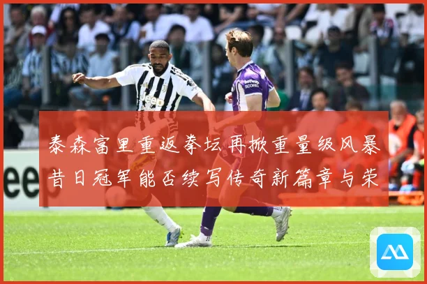 泰森富里重返拳坛再掀重量级风暴昔日冠军能否续写传奇新篇章与荣成长观察：最新赛事动态与深度分析