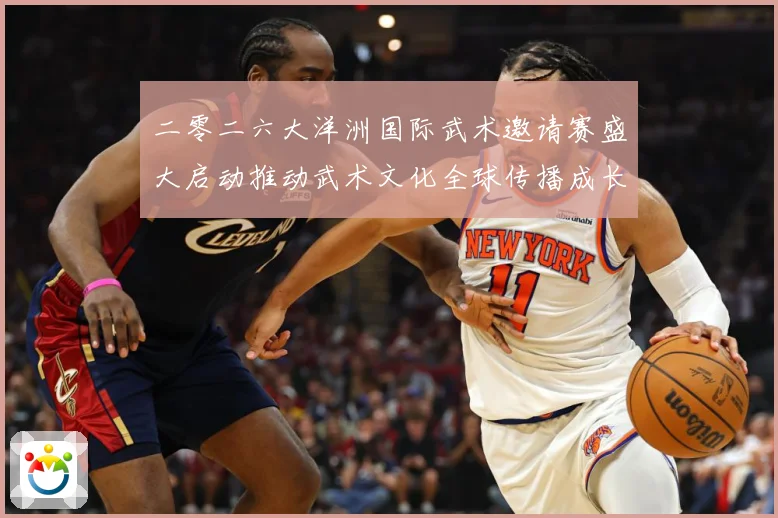 二零二六大洋洲国际武术邀请赛盛大启动推动武术文化全球传播成长观察：最新赛事动态与深度分析