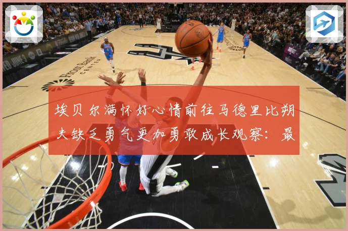 埃贝尔满怀好心情前往马德里比朔夫缺乏勇气更加勇敢成长观察：最新赛事动态与深度分析