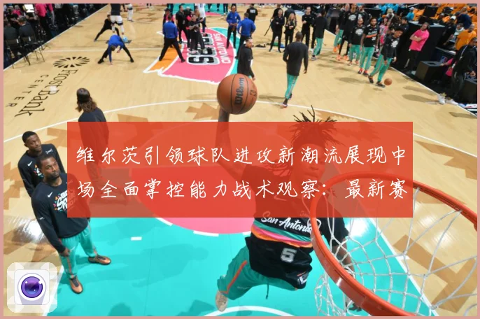维尔茨引领球队进攻新潮流展现中场全面掌控能力战术观察：最新赛事动态与深度分析