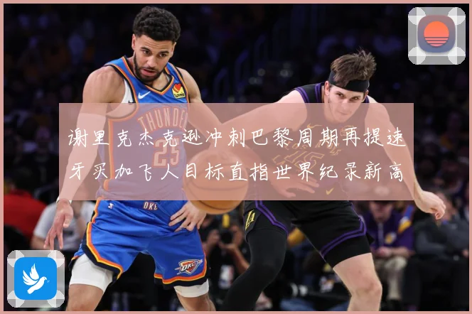 谢里克杰克逊冲刺巴黎周期再提速牙买加飞人目标直指世界纪录新高峰解析：最新赛事动态与深度分析