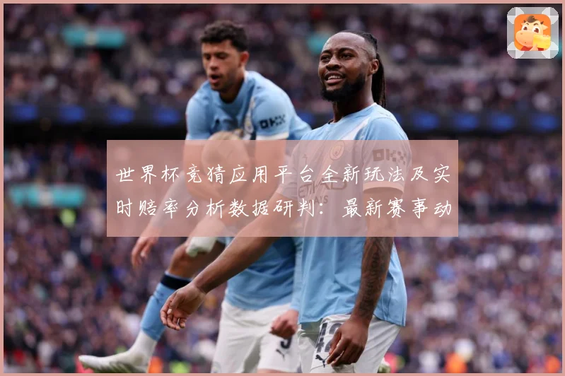 世界杯竞猜应用平台全新玩法及实时赔率分析数据研判：最新赛事动态与深度分析