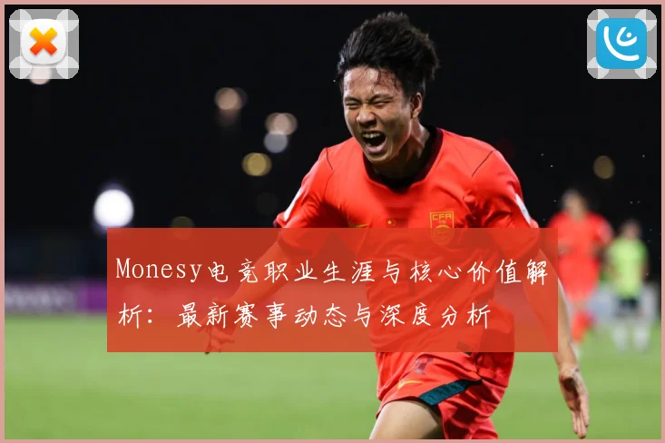 Monesy电竞职业生涯与核心价值解析：最新赛事动态与深度分析