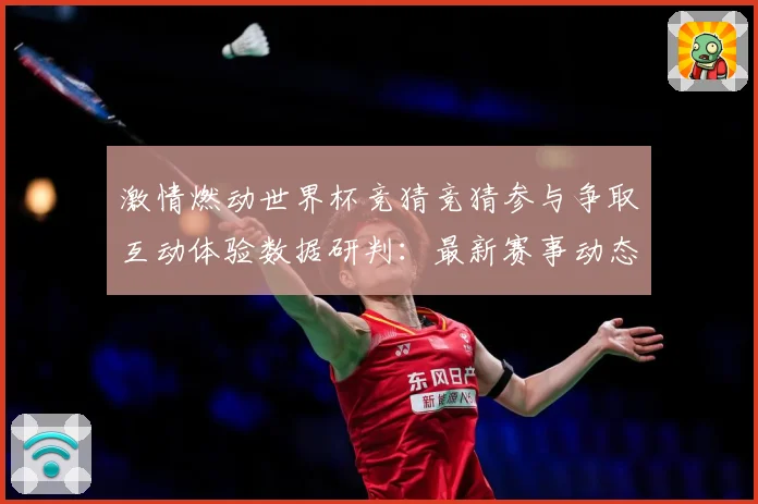 激情燃动世界杯竞猜竞猜参与争取互动体验数据研判：最新赛事动态与深度分析