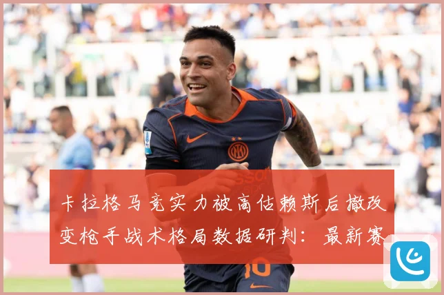 卡拉格马竞实力被高估赖斯后撤改变枪手战术格局数据研判：最新赛事动态与深度分析