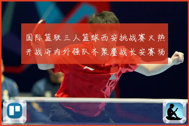 国际篮联三人篮球西安挑战赛火热开战海内外强队齐聚鏖战长安赛场复盘：最新赛事动态与深度分析