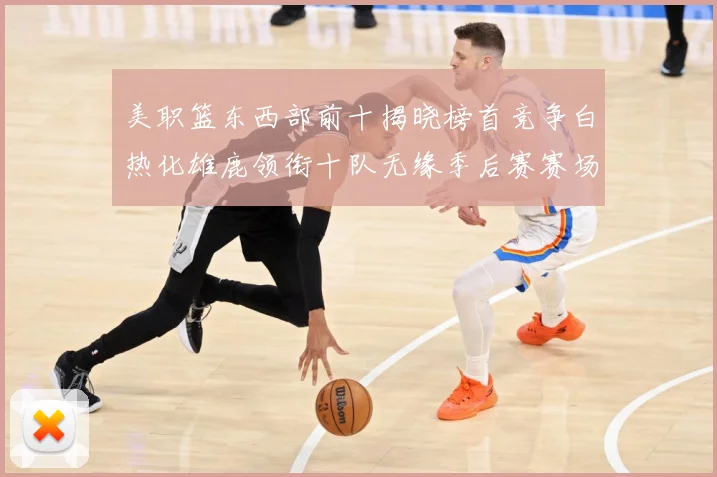 美职篮东西部前十揭晓榜首竞争白热化雄鹿领衔十队无缘季后赛赛场复盘：最新赛事动态与深度分析