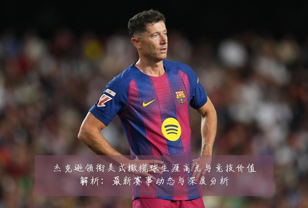 杰克逊领衔美式橄榄球生涯高光与竞技价值解析:最新赛事动态与深度分析