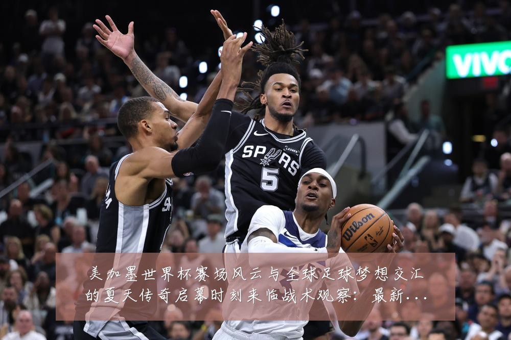 美加墨世界杯赛场风云与全球足球梦想交汇的夏天传奇启幕时刻来临战术观察:最新赛事动态与深度分析