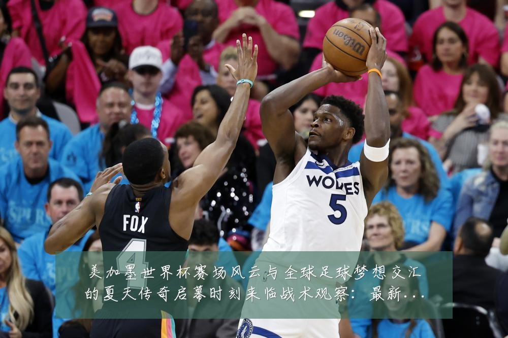 美加墨世界杯赛场风云与全球足球梦想交汇的夏天传奇启幕时刻来临战术观察：最新赛事动态与深度分析