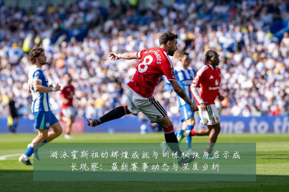 游泳霍斯祖的辉煌成就与训练秘诀与启示成长观察：最新赛事动态与深度分析