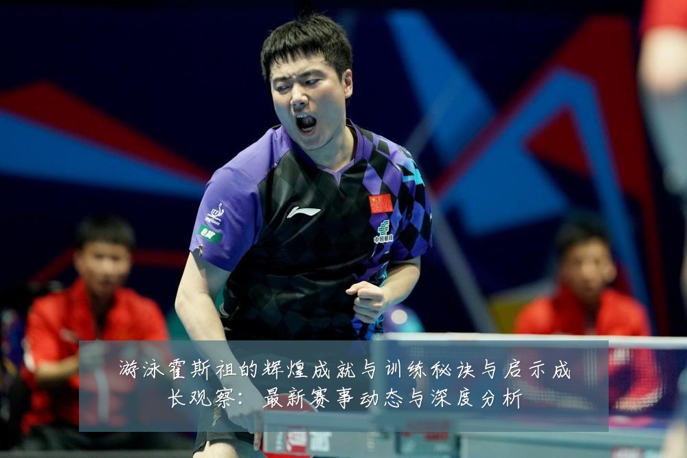 游泳霍斯祖的辉煌成就与训练秘诀与启示成长观察：最新赛事动态与深度分析