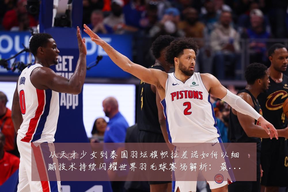 从天才少女到泰国羽坛旗帜拉差诺如何以细腻技术持续闪耀世界羽毛球赛场解析:最新赛事动态与深度分析