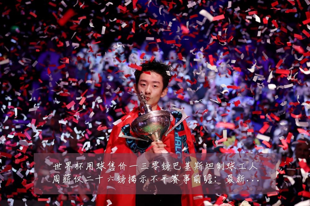 世界杯用球售价一三零镑巴基斯坦制球工人周薪仅二十六镑揭示不平赛事前瞻:最新赛事动态与深度分析