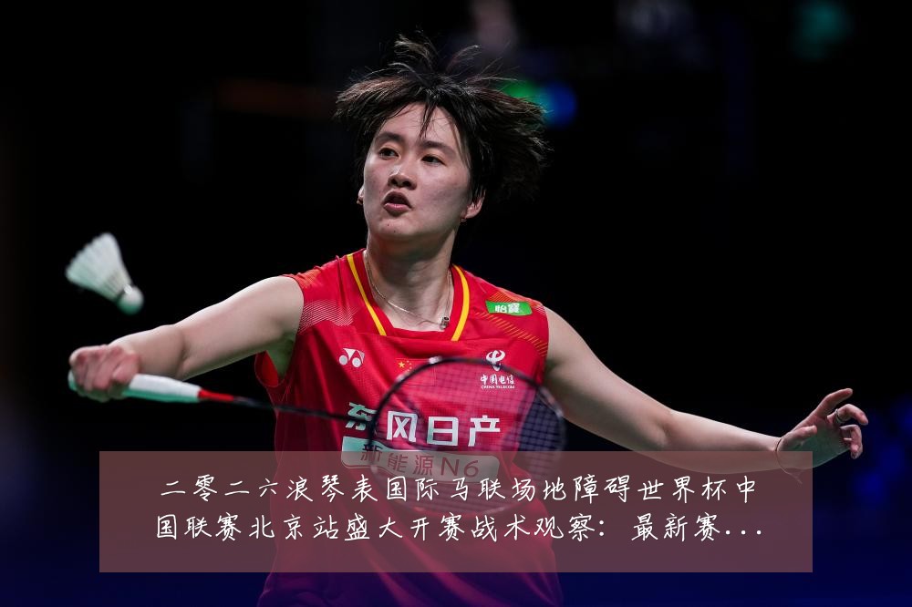 二零二六浪琴表国际马联场地障碍世界杯中国联赛北京站盛大开赛战术观察：最新赛事动态与深度分析