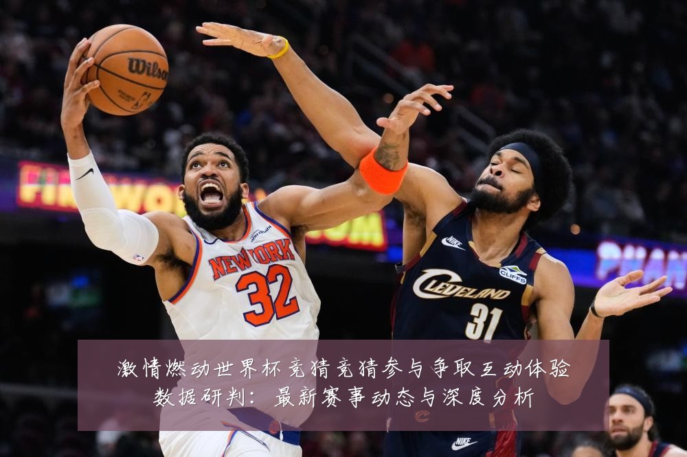 激情燃动世界杯竞猜竞猜参与争取互动体验数据研判：最新赛事动态与深度分析