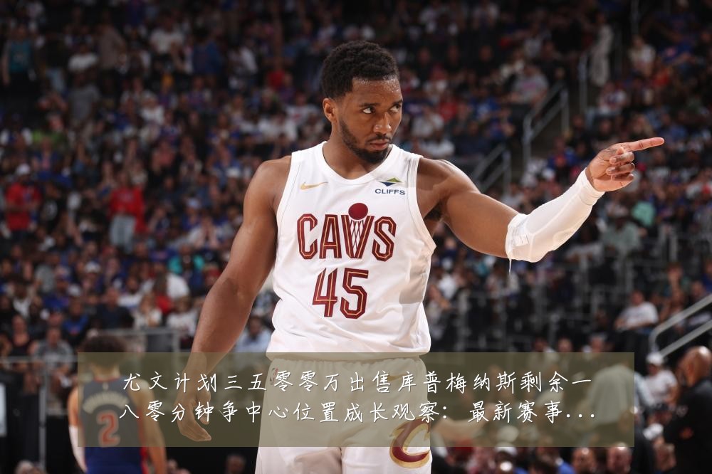 尤文计划三五零零万出售库普梅纳斯剩余一八零分钟争中心位置成长观察：最新赛事动态与深度分析