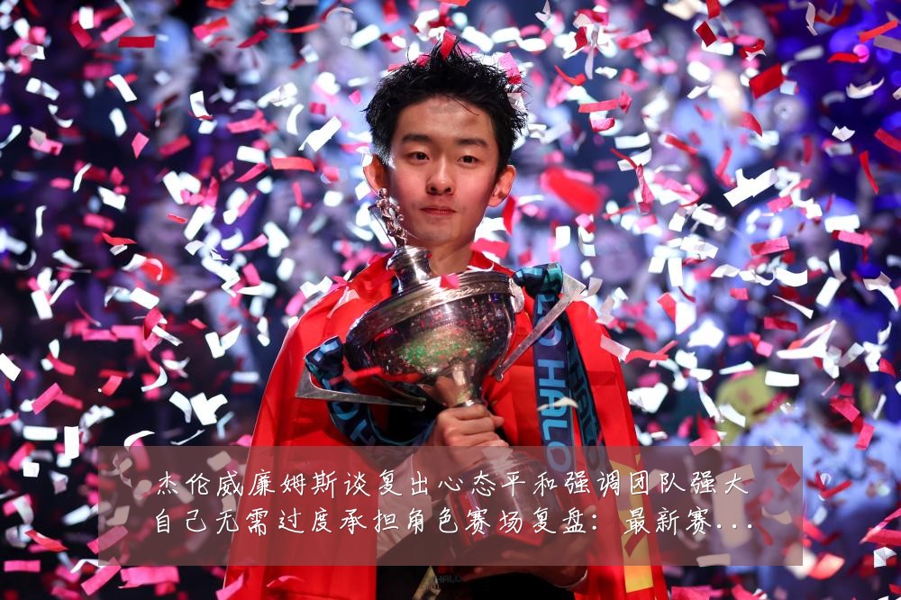 杰伦威廉姆斯谈复出心态平和强调团队强大自己无需过度承担角色赛场复盘:最新赛事动态与深度分析