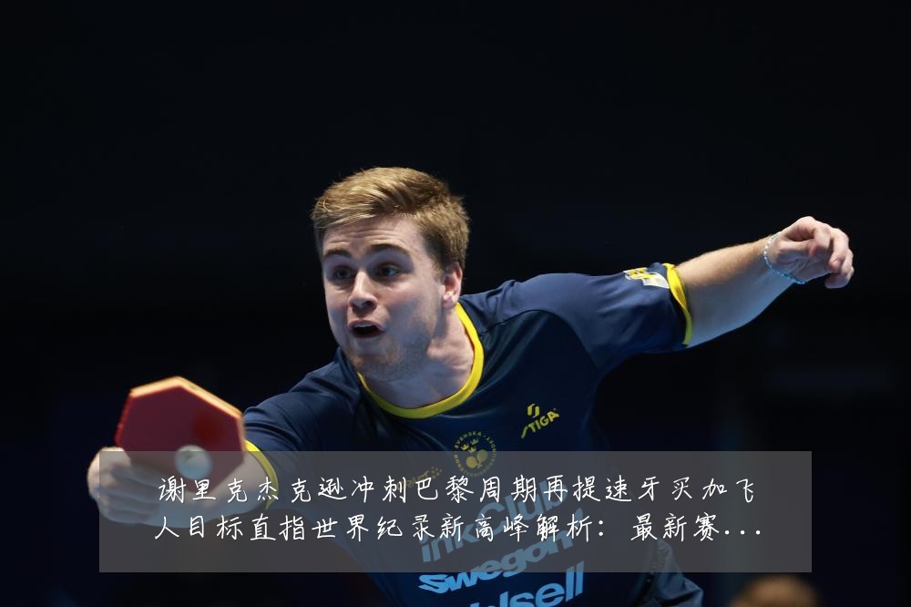 谢里克杰克逊冲刺巴黎周期再提速牙买加飞人目标直指世界纪录新高峰解析:最新赛事动态与深度分析
